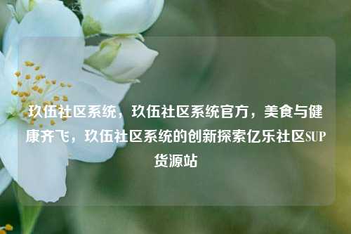 玖伍社区系统	，玖伍社区系统官方，美食与健康齐飞，玖伍社区系统的创新探索亿乐社区SUP货源站  第1张