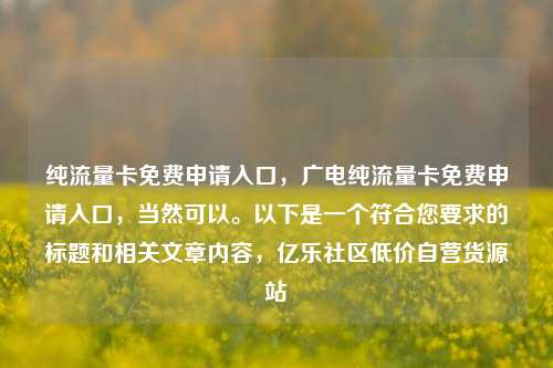 纯流量卡免费申请入口，广电纯流量卡免费申请入口，当然可以。以下是一个符合您要求的标题和相关文章内容	，亿乐社区低价自营货源站  第1张